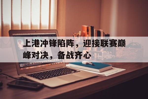 关于上港冲锋陷阵，迎接联赛巅峰对决，备战齐心的信息